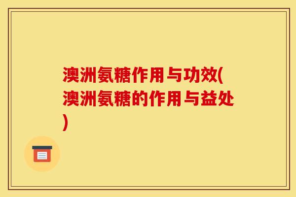 澳洲氨糖作用与功效(澳洲氨糖的作用与益处)