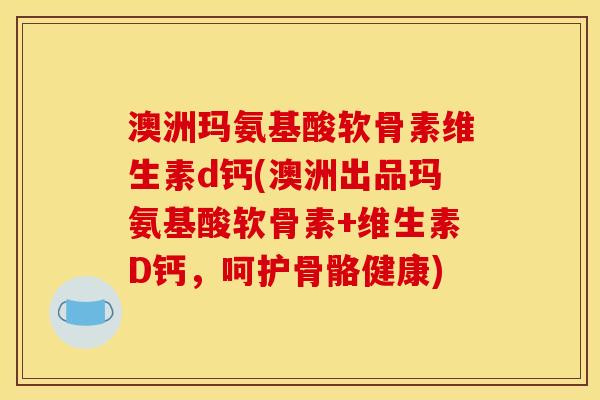 澳洲玛氨基酸软骨素维生素d钙(澳洲出品玛氨基酸软骨素+维生素D钙，呵护骨骼健康)