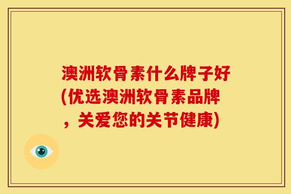 澳洲软骨素什么牌子好(优选澳洲软骨素品牌，关爱您的关节健康)