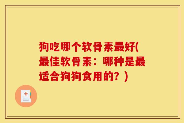 狗吃哪个软骨素最好(最佳软骨素：哪种是最适合狗狗食用的？)