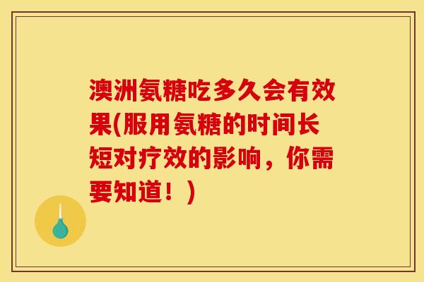 澳洲氨糖吃多久会有效果(服用氨糖的时间长短对疗效的影响，你需要知道！)