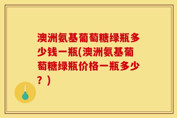 澳洲氨基葡萄糖绿瓶多少钱一瓶(澳洲氨基葡萄糖绿瓶价格一瓶多少？)