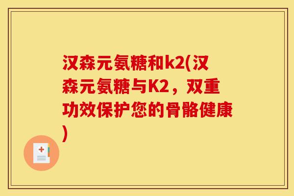汉森元氨糖和k2(汉森元氨糖与K2，双重功效保护您的骨骼健康)
