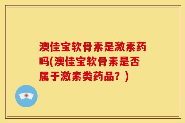 澳佳宝软骨素是激素药吗(澳佳宝软骨素是否属于激素类药品？)