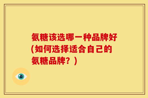 氨糖该选哪一种品牌好(如何选择适合自己的氨糖品牌？)