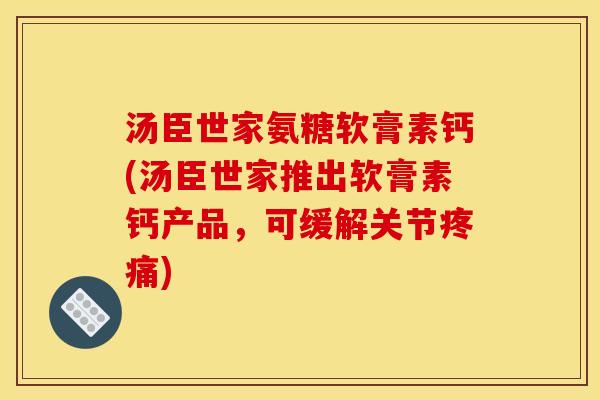 汤臣世家氨糖软膏素钙(汤臣世家推出软膏素钙产品，可缓解关节疼痛)