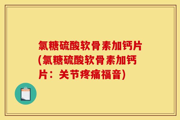 氯糖硫酸软骨素加钙片(氯糖硫酸软骨素加钙片：关节疼痛福音)
