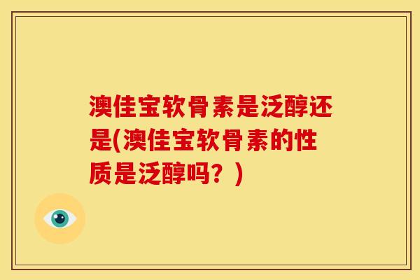 澳佳宝软骨素是泛醇还是(澳佳宝软骨素的性质是泛醇吗？)