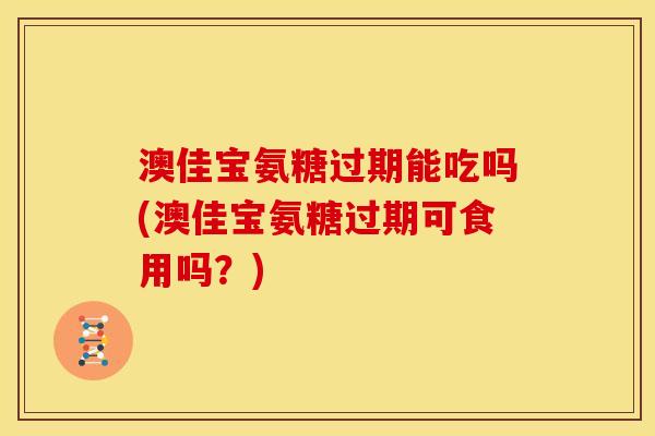 澳佳宝氨糖过期能吃吗(澳佳宝氨糖过期可食用吗？)