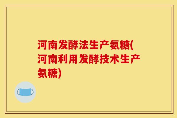 河南发酵法生产氨糖(河南利用发酵技术生产氨糖)