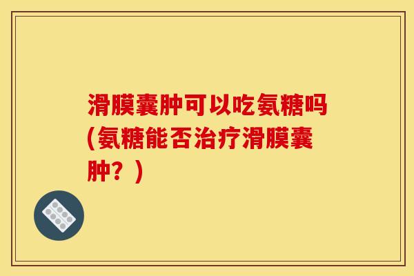 滑膜囊肿可以吃氨糖吗(氨糖能否治疗滑膜囊肿？)