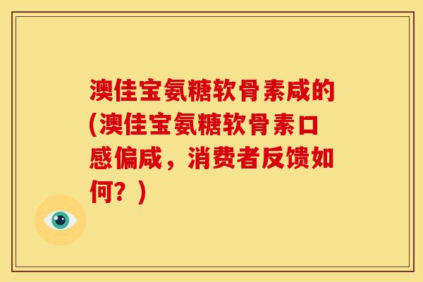 澳佳宝氨糖软骨素咸的(澳佳宝氨糖软骨素口感偏咸，消费者反馈如何？)