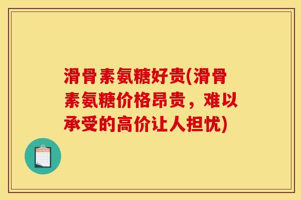 滑骨素氨糖好贵(滑骨素氨糖价格昂贵，难以承受的高价让人担忧)
