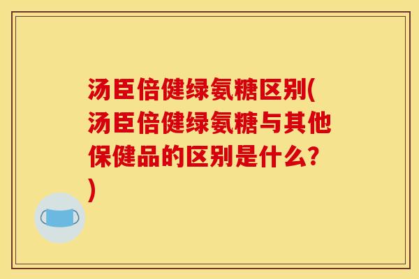汤臣倍健绿氨糖区别(汤臣倍健绿氨糖与其他保健品的区别是什么？)
