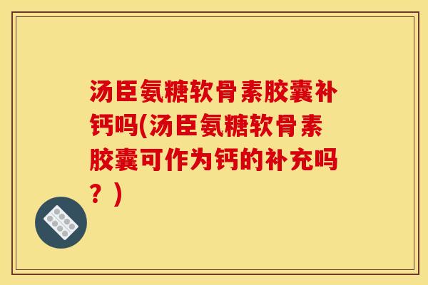 汤臣氨糖软骨素胶囊补钙吗(汤臣氨糖软骨素胶囊可作为钙的补充吗？)