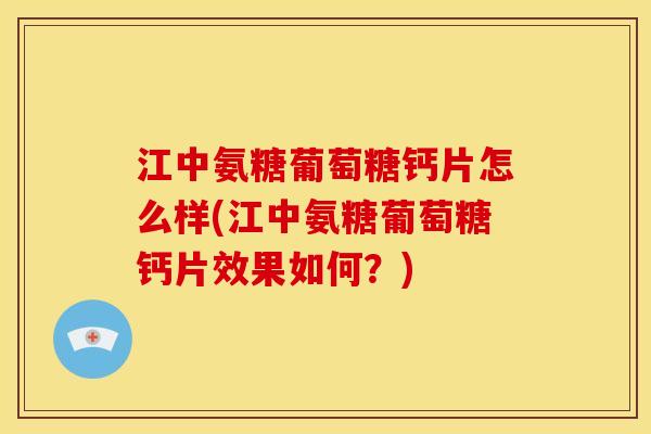 江中氨糖葡萄糖钙片怎么样(江中氨糖葡萄糖钙片效果如何？)