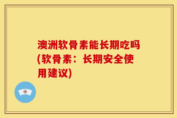 澳洲软骨素能长期吃吗(软骨素：长期安全使用建议)