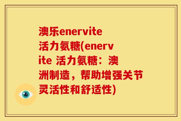 澳乐enervite活力氨糖(enervite 活力氨糖：澳洲制造，帮助增强关节灵活性和舒适性)