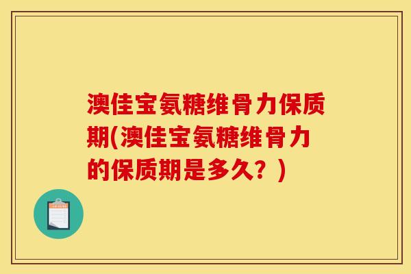 澳佳宝氨糖维骨力保质期(澳佳宝氨糖维骨力的保质期是多久？)