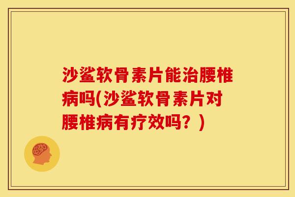 沙鲨软骨素片能治腰椎病吗(沙鲨软骨素片对腰椎病有疗效吗？)