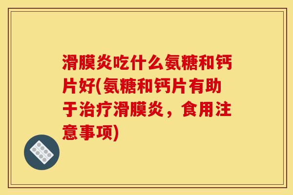 滑膜炎吃什么氨糖和钙片好(氨糖和钙片有助于治疗滑膜炎，食用注意事项)