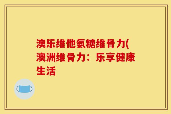 澳乐维他氨糖维骨力(澳洲维骨力：乐享健康生活