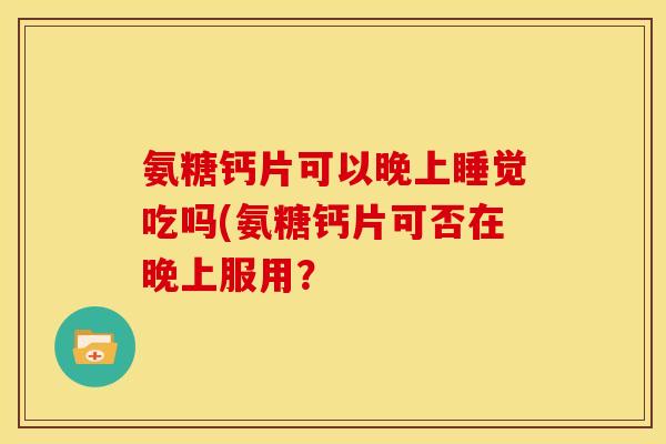 氨糖钙片可以晚上睡觉吃吗(氨糖钙片可否在晚上服用？