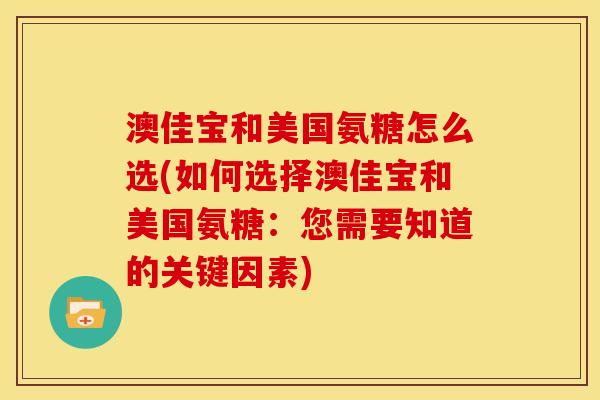 澳佳宝和美国氨糖怎么选(如何选择澳佳宝和美国氨糖：您需要知道的关键因素)