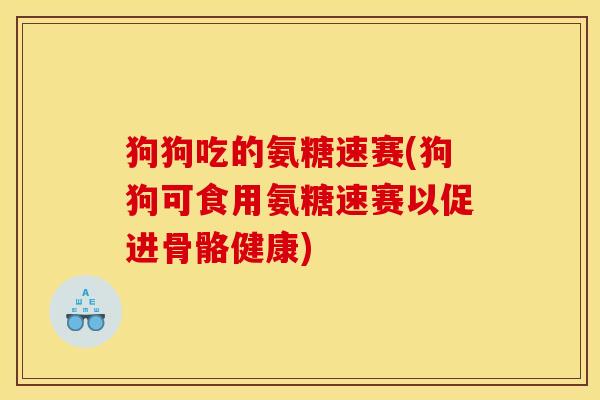 狗狗吃的氨糖速赛(狗狗可食用氨糖速赛以促进骨骼健康)