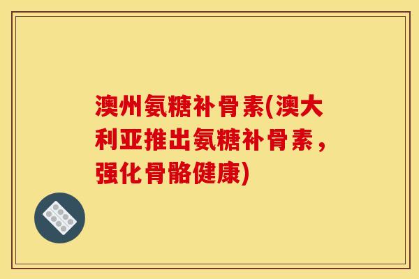 澳州氨糖补骨素(澳大利亚推出氨糖补骨素，强化骨骼健康)