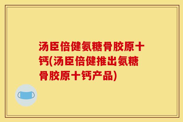 汤臣倍健氨糖骨胶原十钙(汤臣倍健推出氨糖骨胶原十钙产品)