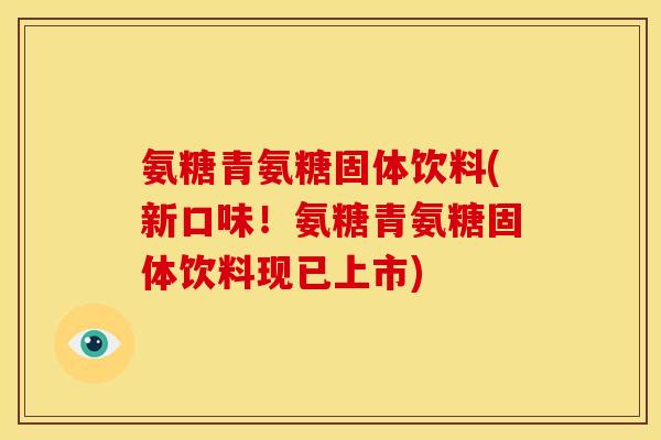 氨糖青氨糖固体饮料(新口味！氨糖青氨糖固体饮料现已上市)