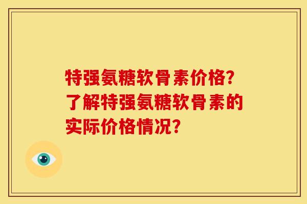 特强氨糖软骨素价格？了解特强氨糖软骨素的实际价格情况？