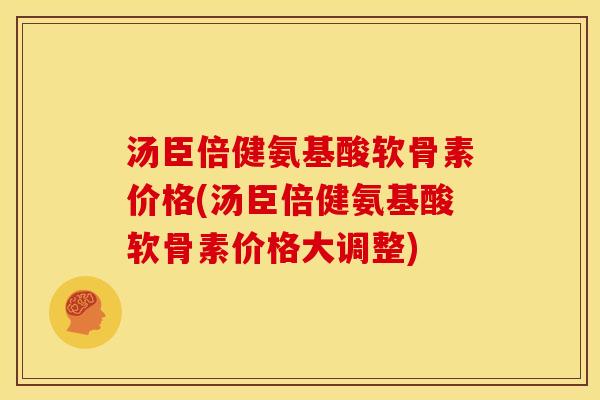 汤臣倍健氨基酸软骨素价格(汤臣倍健氨基酸软骨素价格大调整)