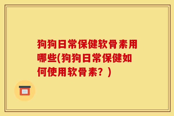 狗狗日常保健软骨素用哪些(狗狗日常保健如何使用软骨素？)