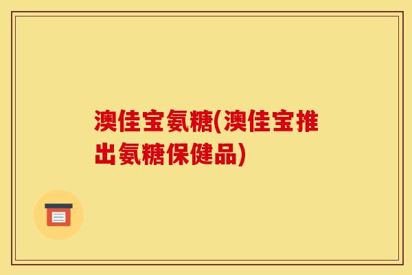 澳佳宝氨糖(澳佳宝推出氨糖保健品)