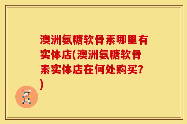 澳洲氨糖软骨素哪里有实体店(澳洲氨糖软骨素实体店在何处购买？)