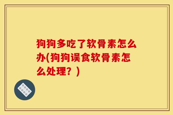 狗狗多吃了软骨素怎么办(狗狗误食软骨素怎么处理？)