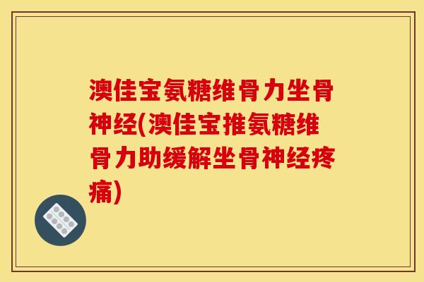澳佳宝氨糖维骨力坐骨神经(澳佳宝推氨糖维骨力助缓解坐骨神经疼痛)