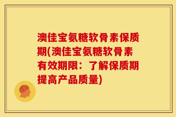 澳佳宝氨糖软骨素保质期(澳佳宝氨糖软骨素有效期限：了解保质期提高产品质量)