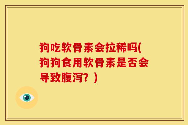 狗吃软骨素会拉稀吗(狗狗食用软骨素是否会导致腹泻？)