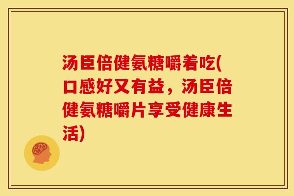 汤臣倍健氨糖嚼着吃(口感好又有益，汤臣倍健氨糖嚼片享受健康生活)