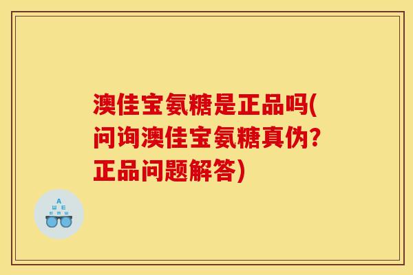 澳佳宝氨糖是正品吗(问询澳佳宝氨糖真伪？正品问题解答)