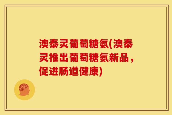 澳泰灵葡萄糖氨(澳泰灵推出葡萄糖氨新品，促进肠道健康)