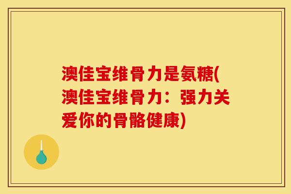 澳佳宝维骨力是氨糖(澳佳宝维骨力：强力关爱你的骨骼健康)