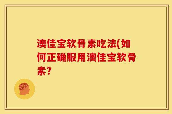 澳佳宝软骨素吃法(如何正确服用澳佳宝软骨素？
