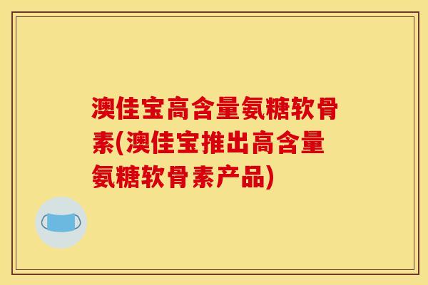 澳佳宝高含量氨糖软骨素(澳佳宝推出高含量氨糖软骨素产品)