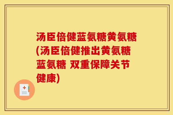 汤臣倍健蓝氨糖黄氨糖(汤臣倍健推出黄氨糖蓝氨糖 双重保障关节健康)