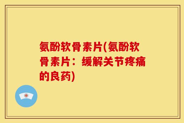氨酚软骨素片(氨酚软骨素片：缓解关节疼痛的良药)