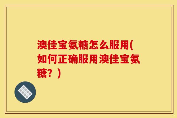 澳佳宝氨糖怎么服用(如何正确服用澳佳宝氨糖？)